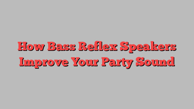 How Bass Reflex Speakers Improve Your Party Sound