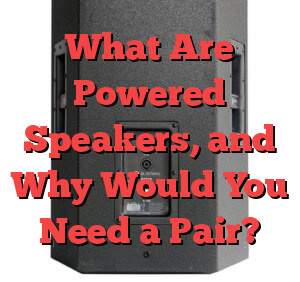 What Are Powered Speakers, and Why Would You Need a Pair?
